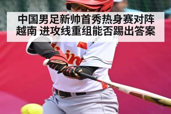 中国男足新帅首秀热身赛对阵越南 进攻线重组能否踢出答案