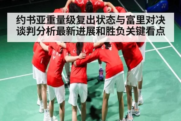 约书亚重量级复出状态与富里对决谈判分析最新进展和胜负关键看点